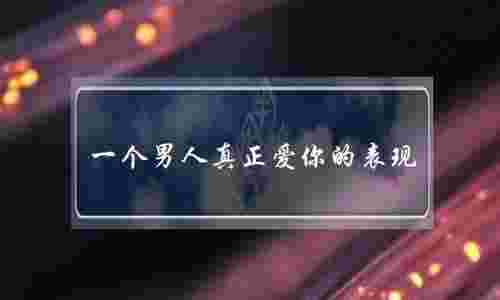 一个男人真正爱你的表现 18个行为看出