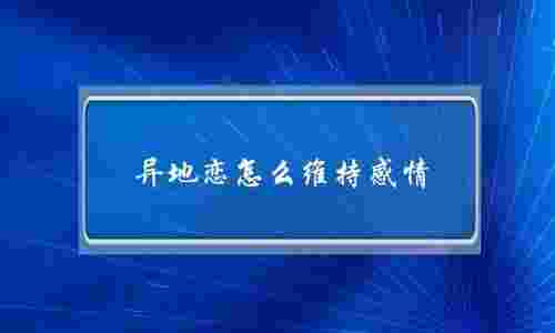 异地恋怎么维持感情？做好这几件事能够长久