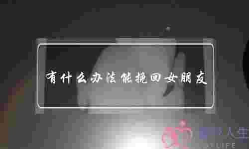 有什么办法能挽回女朋友(怎么挽留一个女孩)